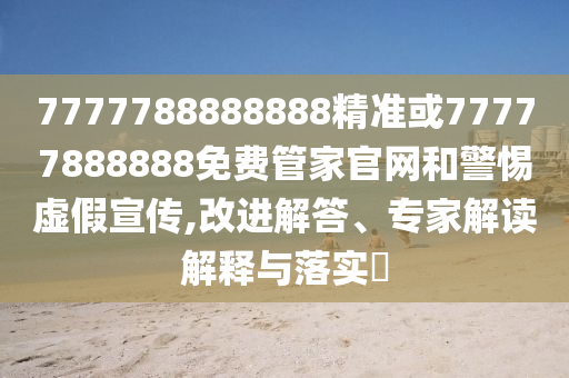 7777788888888精準(zhǔn)或77777888888免費(fèi)管家官網(wǎng)和警惕虛假宣傳,改進(jìn)解答、專家解讀解釋與落實(shí)?